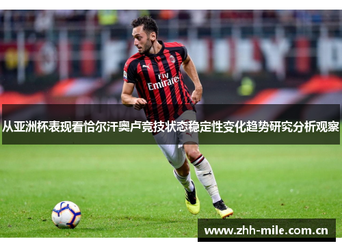 从亚洲杯表现看恰尔汗奥卢竞技状态稳定性变化趋势研究分析观察 从亚洲杯表现看恰尔汗奥卢竞技状态稳定性变化趋势研究分析观察