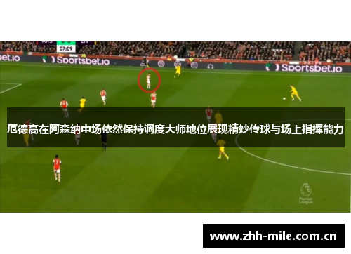 厄德高在阿森纳中场依然保持调度大师地位展现精妙传球与场上指挥能力 厄德高在阿森纳中场依然保持调度大师地位展现精妙传球与场上指挥能力