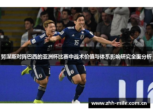 努涅斯对阵巴西的亚洲杯比赛中战术价值与体系影响研究全面分析 努涅斯对阵巴西的亚洲杯比赛中战术价值与体系影响研究全面分析