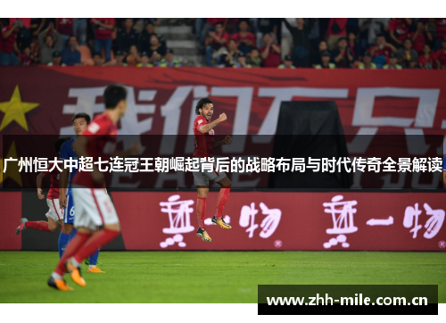广州恒大中超七连冠王朝崛起背后的战略布局与时代传奇全景解读 广州恒大中超七连冠王朝崛起背后的战略布局与时代传奇全景解读