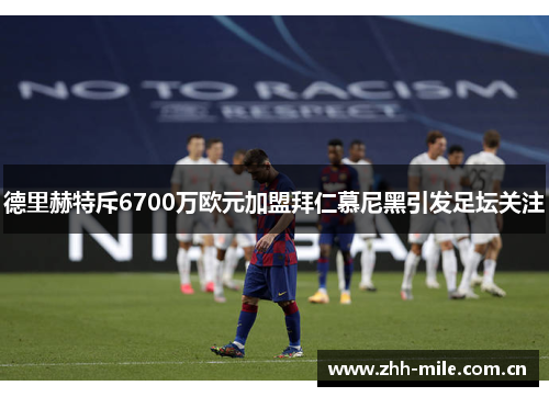德里赫特斥6700万欧元加盟拜仁慕尼黑引发足坛关注 德里赫特斥6700万欧元加盟拜仁慕尼黑引发足坛关注