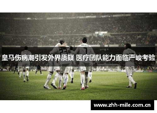 皇马伤病潮引发外界质疑 医疗团队能力面临严峻考验 皇马伤病潮引发外界质疑 医疗团队能力面临严峻考验
