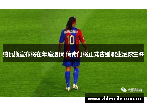 纳瓦斯宣布将在年底退役 传奇门将正式告别职业足球生涯 纳瓦斯宣布将在年底退役 传奇门将正式告别职业足球生涯