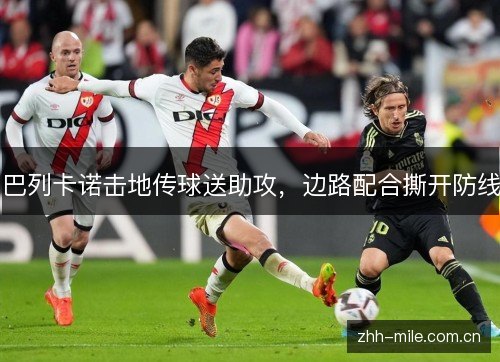 巴列卡诺击地传球送助攻,边路配合撕开防线 巴列卡诺击地传球送助攻,边路配合撕开防线