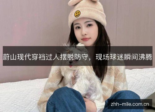 蔚山现代穿裆过人摆脱防守,现场球迷瞬间沸腾 蔚山现代穿裆过人摆脱防守,现场球迷瞬间沸腾
