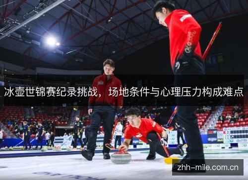 冰壶世锦赛纪录挑战，场地条件与心理压力构成难点