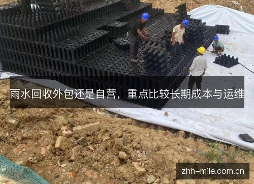雨水回收外包还是自营,重点比较长期成本与运维 雨水回收外包还是自营,重点比较长期成本与运维